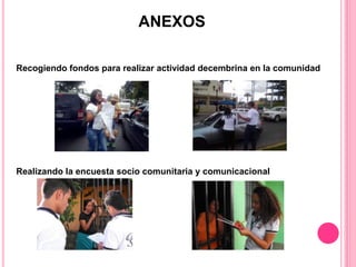 ANEXOS
Recogiendo fondos para realizar actividad decembrina en la comunidad
Realizando la encuesta socio comunitaria y comunicacional
 