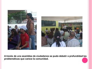A través de una asamblea de ciudadanos se pudo debatir a profundidad las
problemáticas que carece la comunidad.
 