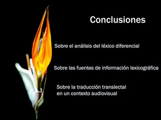Conclusiones 
Sobre el análisis del léxico diferencial 
Sobre las fuentes de información lexicográfica 
Sobre la traducción translectal 
en un contexto audiovisual  
