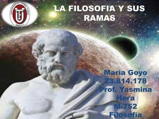 LA FILOSOFIA Y SUS
RAMAS
María Goyo
23.814.178
Prof. Yasmina
Hera
M-752
Filosofía
 