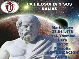 LA FILOSOFIA Y SUS
RAMAS
María Goyo
23.814.178
Prof. Yasmina
Hera
M-752
Filosofía
COMUNICACIÓN
SOCIAL
 