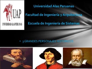 Universidad Alas Peruanas
Facultad de Ingeniería y Arquitectura
Escuela de Ingeniería de Sistemas
• 3 GRANDES PERSONAJES HISTORICOS
 