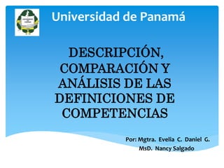 Universidad de Panamá
Por: Mgtra. Evelia C. Daniel G.
MsD. Nancy Salgado
DESCRIPCIÓN,
COMPARACIÓN Y
ANÁLISIS DE LAS
DEFINICIONES DE
COMPETENCIAS
 