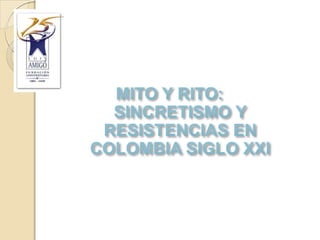 MITO Y RITO: SINCRETISMO Y RESISTENCIAS EN COLOMBIA SIGLO XXI