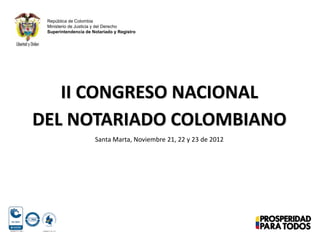 II CONGRESO NACIONAL
DEL NOTARIADO COLOMBIANO
República de Colombia
Ministerio de Justicia y del Derecho
Superintendencia de Notariado y Registro
Santa Marta, Noviembre 21, 22 y 23 de 2012
 