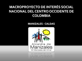 MACROPROYECTO DE INTERÉS SOCIAL NACIONAL DEL CENTRO OCCIDENTE DE COLOMBIA

   MACROPROYECTO DE INTERÉS SOCIAL
   NACIONAL DEL CENTRO OCCIDENTE DE
              COLOMBIA

                         MANIZALES - CALDAS
 