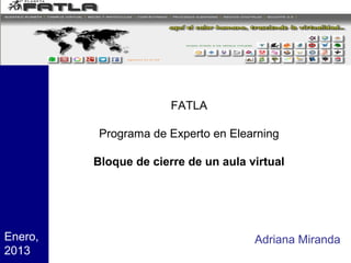 FATLA

          Programa de Experto en Elearning

         Bloque de cierre de un aula virtual




Enero,                                Adriana Miranda
2013
 