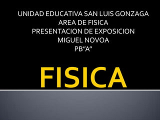 UNIDAD EDUCATIVA SAN LUIS GONZAGA
AREA DE FISICA
PRESENTACION DE EXPOSICION
MIGUEL NOVOA
PB”A”

 