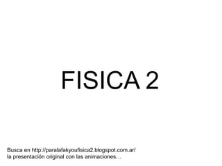 FISICA 2
Busca en http://paralafakyoufisica2.blogspot.com.ar/
la presentación original con las animaciones…
 