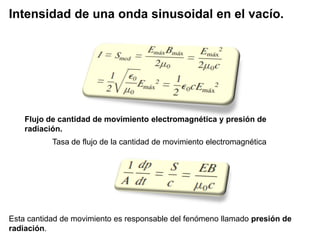 Intensidad de una onda sinusoidal en el vacío.
Flujo de cantidad de movimiento electromagnética y presión de
radiación.
Tasa de flujo de la cantidad de movimiento electromagnética
Esta cantidad de movimiento es responsable del fenómeno llamado presión de
radiación.
 
