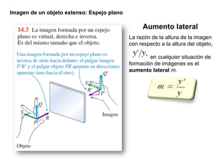 Imagen de un objeto extenso: Espejo plano
Aumento lateral
La razón de la altura de la imagen
con respecto a la altura del objeto,
en cualquier situación de
formación de imágenes es el
aumento lateral m.
 