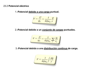 23.2 Potencial eléctrico
1.-Potencial debido a una carga puntual.
2.-Potencial debido a un conjunto de cargas puntuales.
3.-Potencial debido a una distribución continua de carga.
 