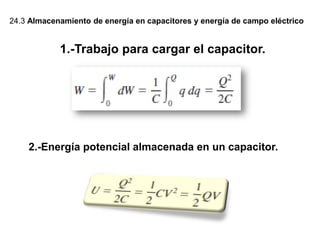 24.3 Almacenamiento de energía en capacitores y energía de campo eléctrico
1.-Trabajo para cargar el capacitor.
2.-Energía potencial almacenada en un capacitor.
 