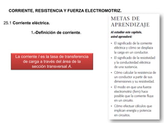 CORRIENTE, RESISTENCIA Y FUERZA ELECTROMOTRIZ.
25.1 Corriente eléctrica.
1.-Definición de corriente.
La corriente I es la tasa de transferencia
de carga a través del área de la
sección transversal A.
 