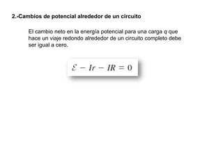 El cambio neto en la energía potencial para una carga q que
hace un viaje redondo alrededor de un circuito completo debe
ser igual a cero.
2.-Cambios de potencial alrededor de un circuito
 