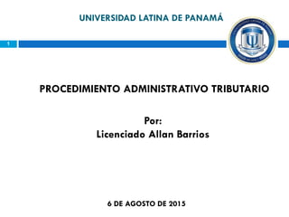 UNIVERSIDAD LATINA DE PANAMÁ
PROCEDIMIENTO ADMINISTRATIVO TRIBUTARIO
Por:
Licenciado Allan Barrios
6 DE AGOSTO DE 2015
1
 