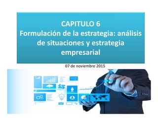 CAPITULO 6
Formulación de la estrategia: análisis
de situaciones y estrategia
empresarial
07 de noviembre 2015
 