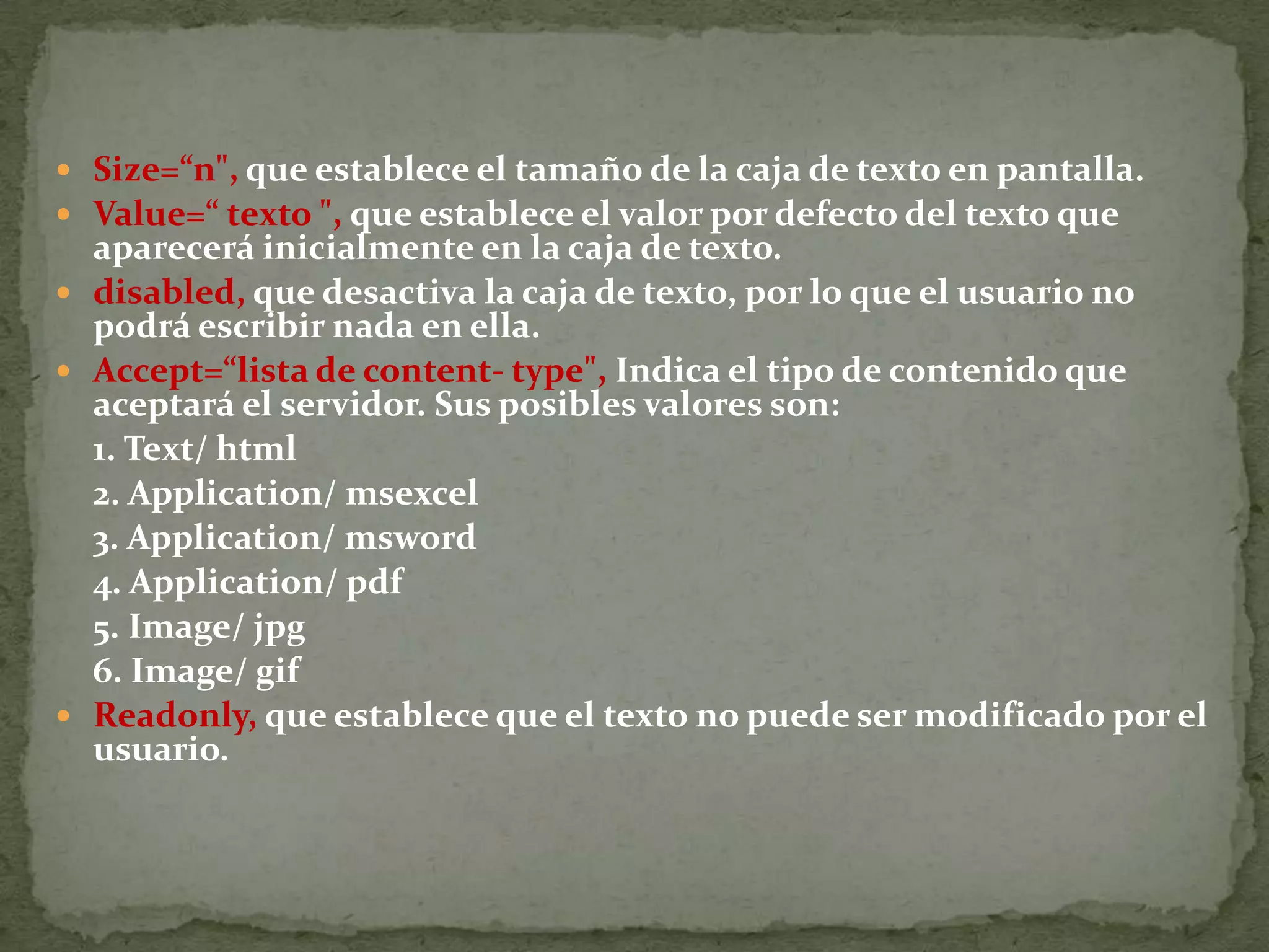 Tabindex=“n &quot;, que especifica el orden de tabulador que tendrá el campo respecto todos los elementos que incluye el formulario. a l t=“texto &quot;, que asigna una pequeña descripción al elemento. Ejemplo. 