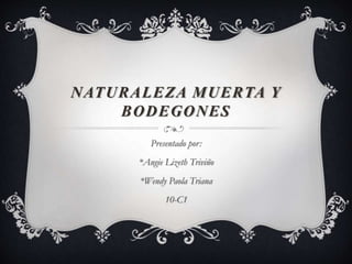 NATURALEZA MUERTA Y
BODEGONES
Presentado por:
*Angie Lizeth Triviño
*Wendy Paola Triana
10-C1
 