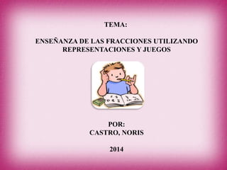 TEMA:
ENSEÑANZA DE LAS FRACCIONES UTILIZANDO
REPRESENTACIONES Y JUEGOS
POR:
CASTRO, NORIS
2014
 