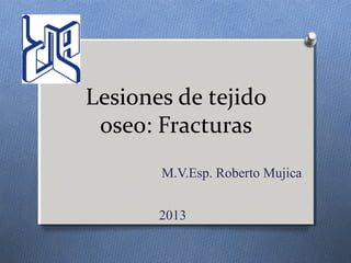 Lesiones de tejido
oseo: Fracturas
M.V.Esp. Roberto Mujica
2013

 