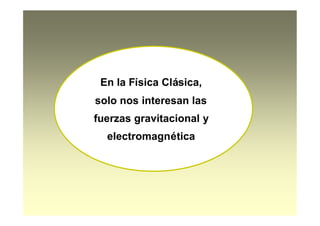 En la Física Clásica,
solo nos interesan las
fuerzas gravitacional y
electromagnética
 