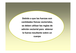 Debido a que las fuerzas son
cantidades físicas vectoriales,
se deben utilizar las reglas de
adición vectorial para obtener
la fuerza resultante sobre un
cuerpo
 