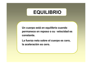 EQUILIBRIO
Un cuerpo está en equilibrio cuando
permanece en reposo o su velocidad es
constante.
La fuerza neta sobre el cuerpo es cero,
la aceleración es cero.
 
