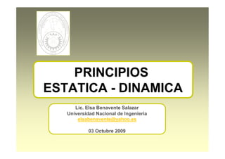 PRINCIPIOS
ESTATICA - DINAMICA
Lic. Elsa Benavente Salazar
Universidad Nacional de Ingeniería
elsabenavente@yahoo.es
03 Octubre 2009
 
