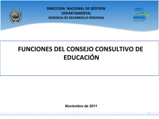Noviembre de 2011 DIRECCION  NACIONAL DE GESTION  DEPARTAMENTAL GERENCIA DE DESARROLLO REGIONAL FUNCIONES DEL CONSEJO CONSULTIVO DE  EDUCACIÓN 