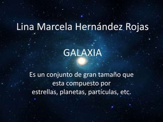 Lina Marcela Hernández Rojas

              GALAXIA
  Es un conjunto de gran tamaño que
           esta compuesto por
   estrellas, planetas, partículas, etc.
 
