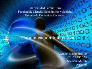 Universidad Fermín Toro
Facultad de Ciencias Económicas y Sociales
Escuela de Comunicación Social

Comunicación Interactiva
Alumno: Kevin Trujillo
C.I. 21.295.323
Sección: M-726
Aula: 46

 