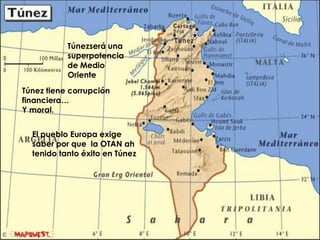 Túnezserá una
           superpotencia
           de Medio
           Oriente
Túnez tiene corrupción
financiera…
Y moral.


  El pueblo Europa exige
  saber por que la OTAN ah
  tenido tanto éxito en Túnez
 
