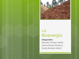 La
Bioenergía
Integrantes:
Olivares Correa Adrián
Gama Reyes Daniel A.
Uicab Romero Uriel E.
 