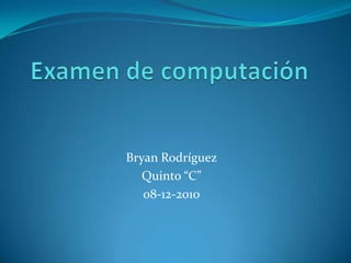 Examen de computación Bryan Rodríguez  Quinto “C” 08-12-2010 