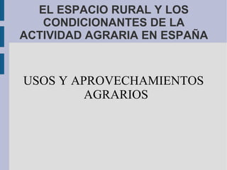 EL ESPACIO RURAL Y LOS
   CONDICIONANTES DE LA
ACTIVIDAD AGRARIA EN ESPAÑA


USOS Y APROVECHAMIENTOS
         AGRARIOS
 