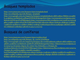 Bosques templados
http://www.jmarcano.com/bosques/tipos/templado.html
http://es.wikipedia.org/wiki/Bosque_templado
http://www.google.com.mx/imgres?q=bosques+templados&um=1&hl=es&sa=N&biw=1024&bi
h=475&tbm=isch&tbnid=odBupcbYAYAJLM:&imgrefurl=http://rociomenjivar.wordpress.com/
&docid=lriFHCaezAT4PM&imgurl=http://rociomenjivar.files.wordpress.com/2008/05/rocio.jp
g&w=325&h=251&ei=wlx3UMvzL8SUqwHsroDgCw&zoom=1&iact=hc&vpx=285&vpy=132&dur
=34&hovh=197&hovw=256&tx=166&ty=101&sig=113660269920780027319&page=2&tbnh=141&tb
nw=182&start=10&ndsp=13&ved=1t:429,r:1,s:10,i:174
Bosques de coníferas
http://www.jmarcano.com/bosques/tipos/conifera.html
http://es.wikipedia.org/wiki/Bosque_de_con%C3%ADferas
http://www.google.com.mx/imgres?q=bosques+de+coniferas&num=10&um=1&hl=es&biw=102
4&bih=475&tbm=isch&tbnid=3Jn86vPC2KIKEM:&imgrefurl=http://fakestreet123.wordpress.co
m/2009/04/06/paises-dignos-de-visitar-hoy-finlandia-y-2/bosque-de-
coniferas/&docid=CkvJ17JLWIIoVM&imgurl=http://fakestreet123.files.wordpress.com/2009/04
/bosque-de-coniferas.jpg&w=2592&h=1944&ei=-
lx3UOjxHsjXqgHL2YGABA&zoom=1&iact=hc&vpx=724&vpy=173&dur=332&hovh=194&hovw=
259&tx=154&ty=125&sig=113660269920780027319&sqi=2&page=1&tbnh=110&tbnw=143&start=0
&ndsp=12&ved=1t:429,r:5,s:0,i:146
 