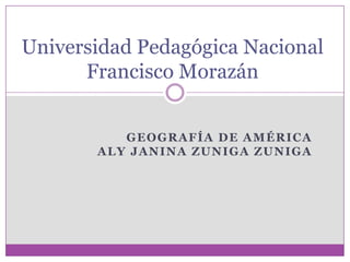 Universidad Pedagógica Nacional
      Francisco Morazán


          GEOGRAFÍA DE AMÉRICA
       ALY JANINA ZUNIGA ZUNIGA
 