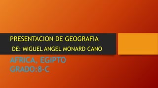PRESENTACION DE GEOGRAFIA
AFRICA, EGIPTO
GRADO:8-C
DE: MIGUEL ANGEL MONARD CANO
 