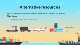 Here’s an assortment of alternative resources whose style fits the one of this template:
Vectors
● Flat design import and export template
Alternative resources
 
