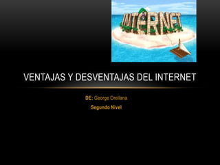 VENTAJAS Y DESVENTAJAS DEL INTERNET
            DE: George Orellana
              Segundo Nivel
 