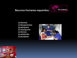 Recursos Humanos requeridos:
(1) Gerente
(1) Recepcionista
(3) peluquero
(1) champunier
(1) técnico
(1) esteticista
(2) Ayudante
Flor Fabian’sPeluquería Unisex
 