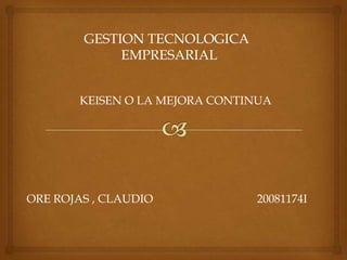 GESTION TECNOLOGICA
             EMPRESARIAL


       KEISEN O LA MEJORA CONTINUA




ORE ROJAS , CLAUDIO            20081174I
 
