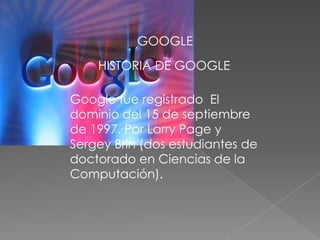 GOOGLE
    HISTORIA DE GOOGLE

Google fue registrado El
dominio del 15 de septiembre
de 1997. Por Larry Page y
Sergey Brin (dos estudiantes de
doctorado en Ciencias de la
Computación).
 