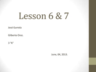 Lesson 6 & 7
José Gurrola
Gilberto Oroz.
3 “A”
June, 04, 2013.
 