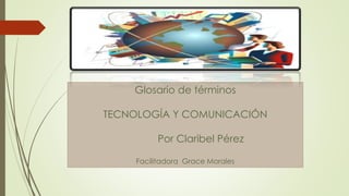 Glosario de términos
TECNOLOGÍA Y COMUNICACIÓN
Por Claribel Pérez
Facilitadora Grace Morales
 