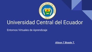 Universidad Central del Ecuador
Entornos Virtuales de Aprendizaje
Alison T Boada T.
 