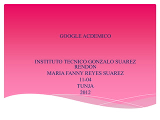 GOOGLE ACDEMICO



INSTITUTO TECNICO GONZALO SUAREZ
             RENDON
    MARIA FANNY REYES SUAREZ
               11-04
              TUNJA
               2012
 
