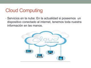 Cloud Computing
• Servicios en la nube: En la actualidad si poseemos un
dispositivo conectado al internet, tenemos toda nuestra
información en las manos.
 