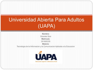 Nombre:
Graciela Size
Matrícula:
201805335
Materia:
Tecnologia de la Informacion y la Comunicacion Aplicada a la Educacion
Universidad Abierta Para Adultos
(UAPA)
 